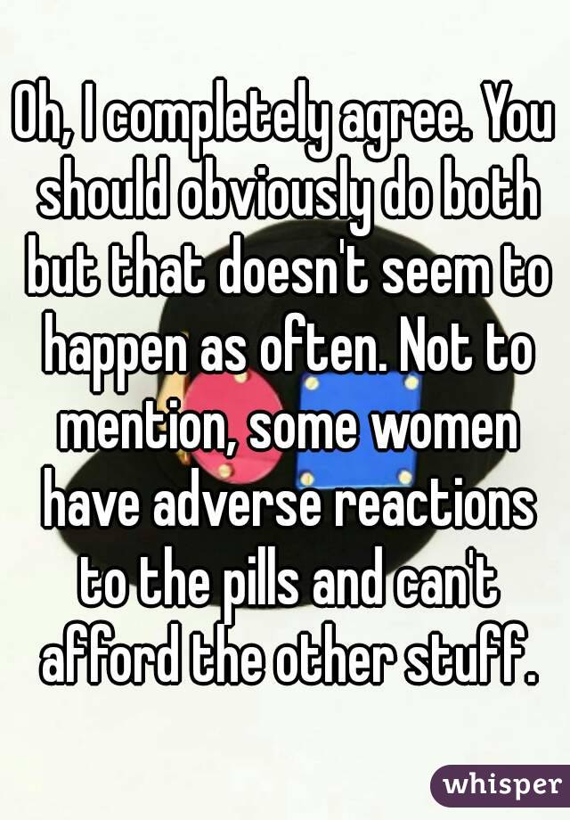 Oh, I completely agree. You should obviously do both but that doesn't seem to happen as often. Not to mention, some women have adverse reactions to the pills and can't afford the other stuff.