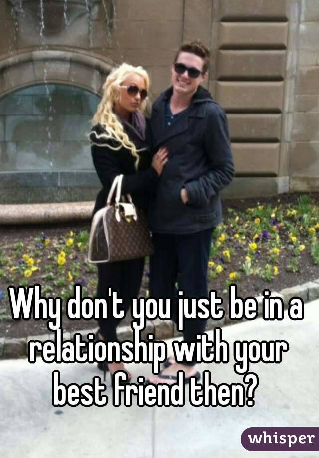 Why don't you just be in a relationship with your best friend then? 