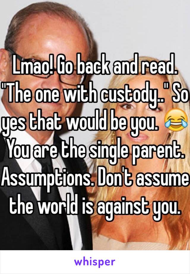 Lmao! Go back and read. "The one with custody.." So yes that would be you. 😂 You are the single parent. Assumptions. Don't assume the world is against you. 