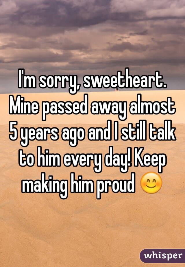 I'm sorry, sweetheart. Mine passed away almost 5 years ago and I still talk to him every day! Keep making him proud 😊