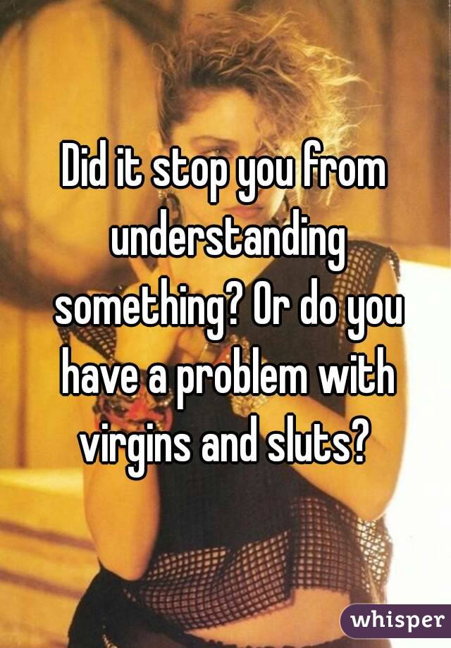 Did it stop you from understanding something? Or do you have a problem with virgins and sluts? 