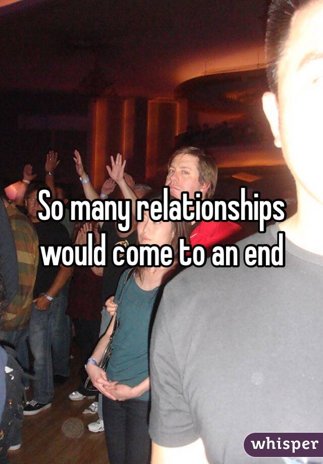 So many relationships would come to an end 