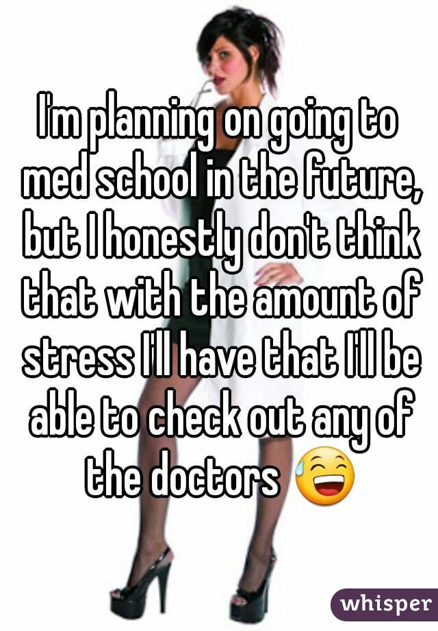 I'm planning on going to med school in the future, but I honestly don't think that with the amount of stress I'll have that I'll be able to check out any of the doctors 😅