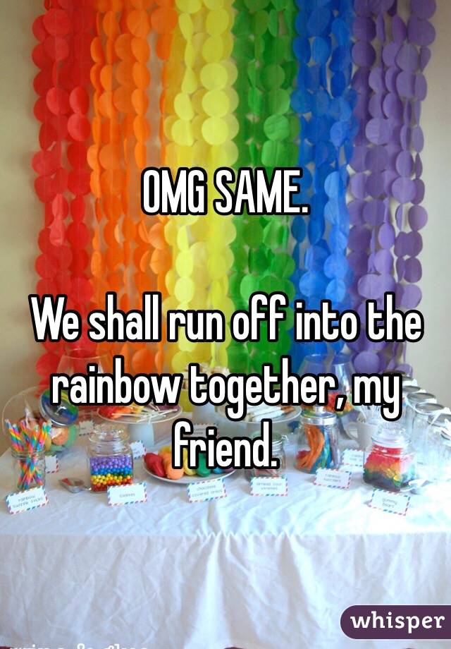 OMG SAME.

We shall run off into the rainbow together, my friend.