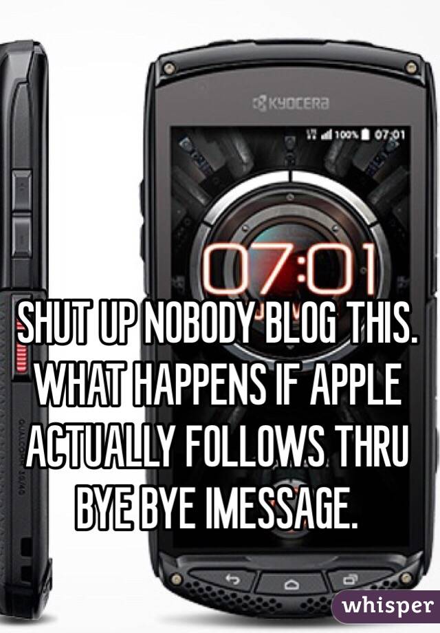 SHUT UP NOBODY BLOG THIS. WHAT HAPPENS IF APPLE ACTUALLY FOLLOWS THRU BYE BYE IMESSAGE.