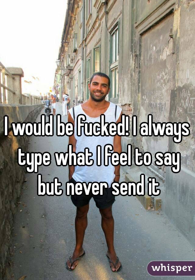 I would be fucked! I always type what I feel to say but never send it