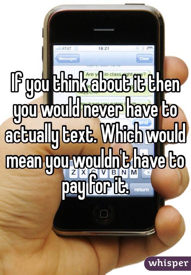 If you think about it then you would never have to actually text. Which would mean you wouldn't have to pay for it. 