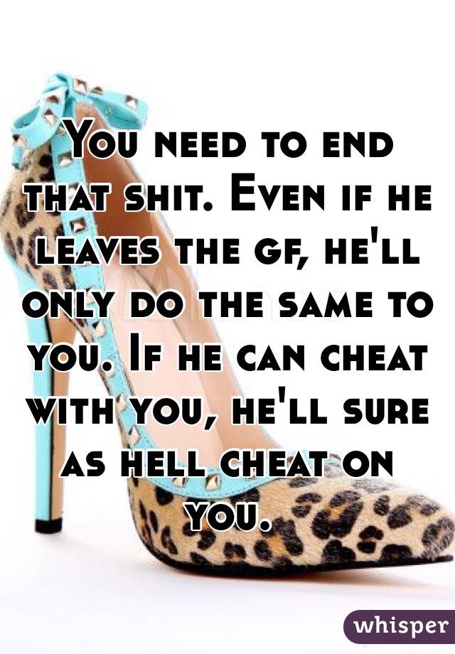 You need to end that shit. Even if he leaves the gf, he'll only do the same to you. If he can cheat with you, he'll sure as hell cheat on you. 