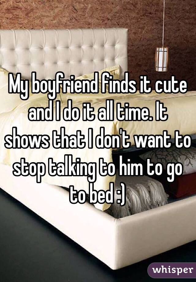 My boyfriend finds it cute and I do it all time. It shows that I don't want to stop talking to him to go to bed :) 