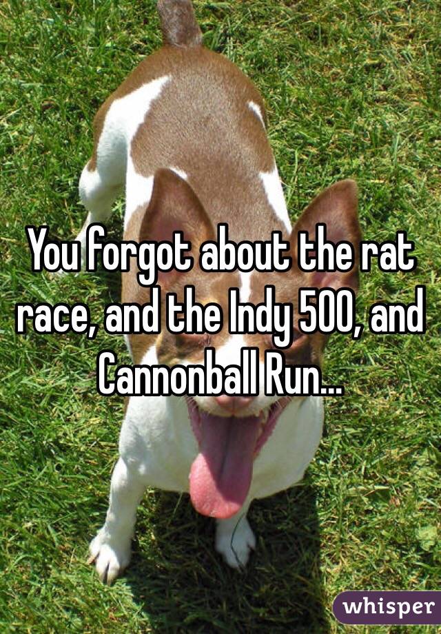 You forgot about the rat race, and the Indy 500, and Cannonball Run...