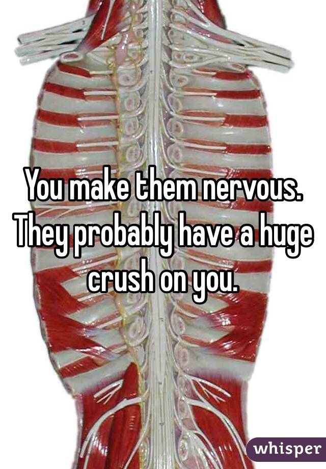 You make them nervous. They probably have a huge crush on you. 