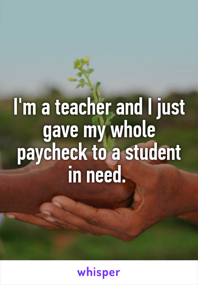 I'm a teacher and I just gave my whole paycheck to a student in need. 
