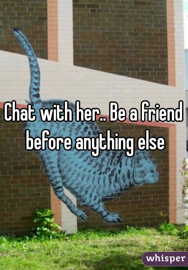 Chat with her.. Be a friend before anything else