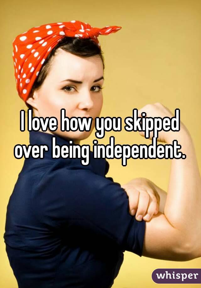 I love how you skipped over being independent. 