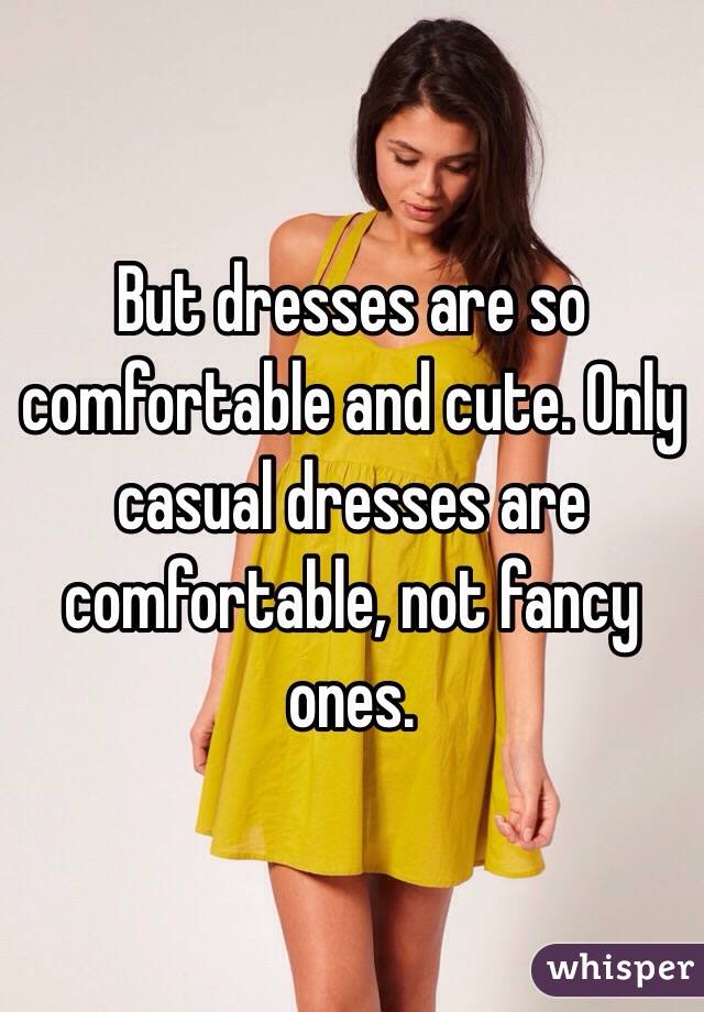 But dresses are so comfortable and cute. Only casual dresses are comfortable, not fancy ones.