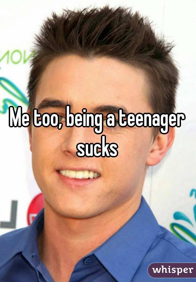 Me too, being a teenager sucks 