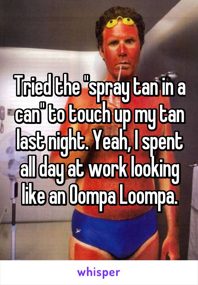 Tried the "spray tan in a can" to touch up my tan last night. Yeah, I spent all day at work looking like an Oompa Loompa.