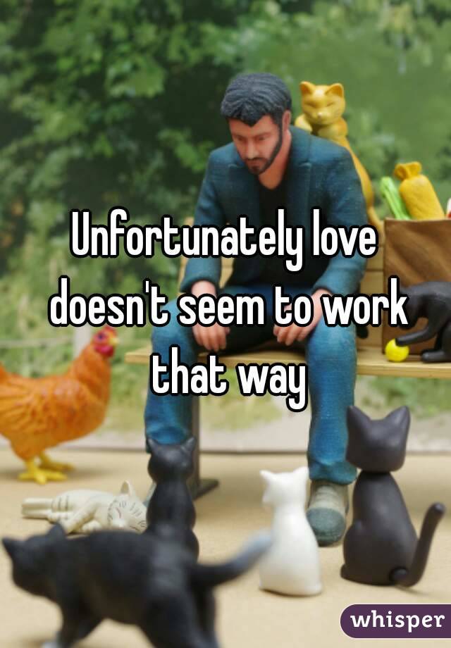 Unfortunately love doesn't seem to work that way