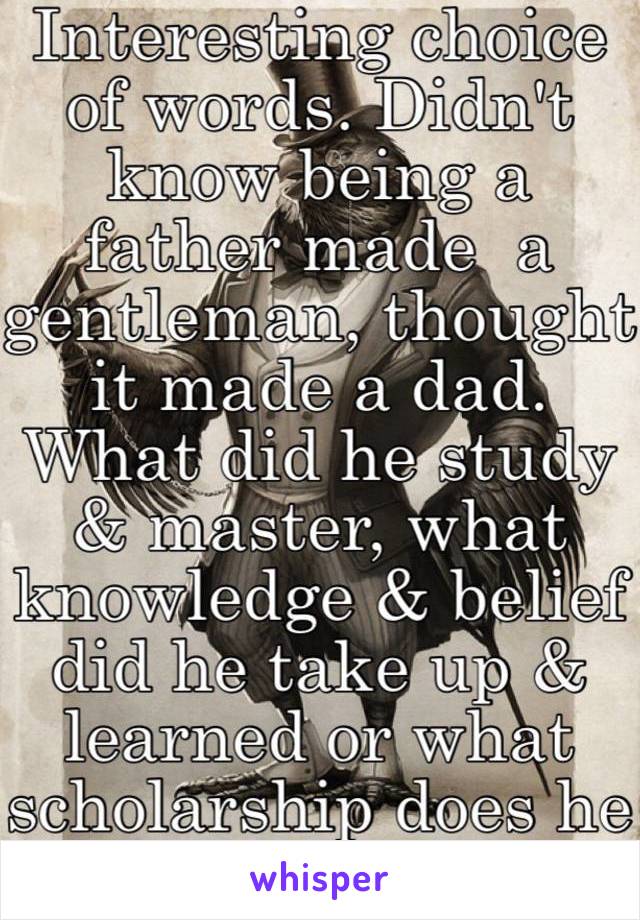 Interesting choice of words. Didn't know being a father made  a gentleman, thought it made a dad. What did he study & master, what knowledge & belief did he take up & learned or what scholarship does he hold? 