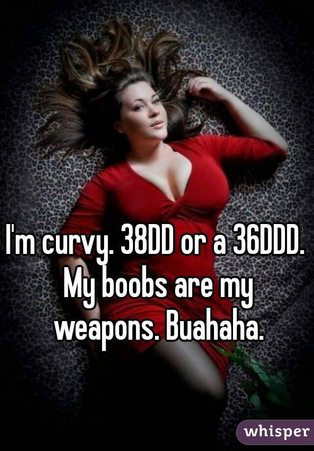 I'm curvy. 38DD or a 36DDD. My boobs are my weapons. Buahaha.