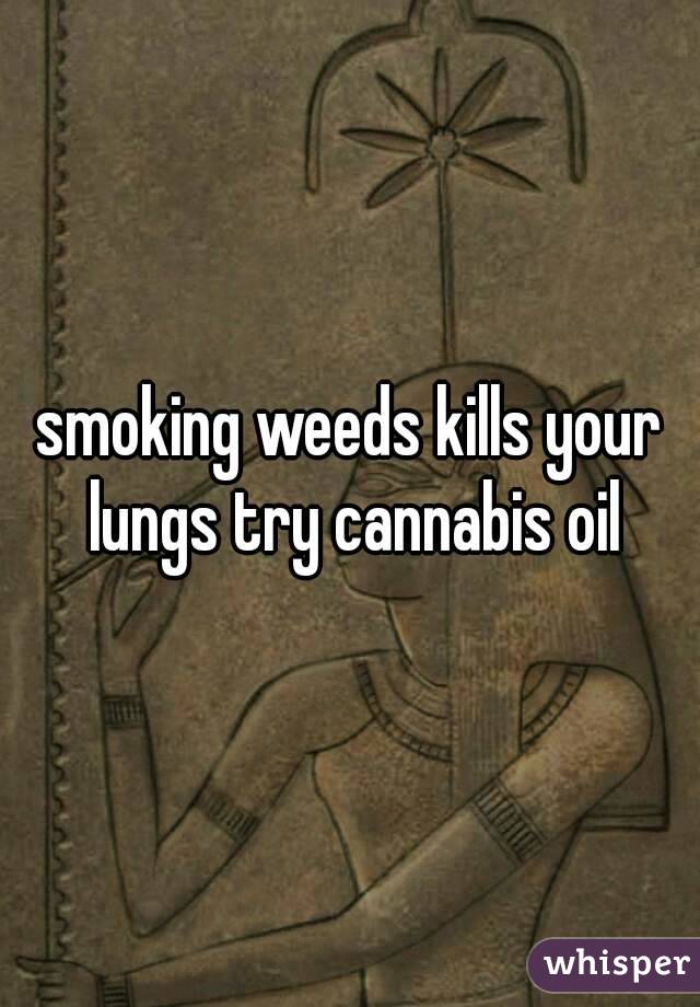 smoking weeds kills your lungs try cannabis oil
