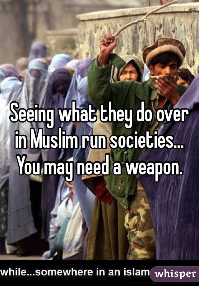 Seeing what they do over in Muslim run societies... You may need a weapon.