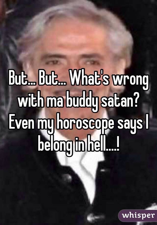But... But... What's wrong with ma buddy satan? Even my horoscope says I belong in hell....!