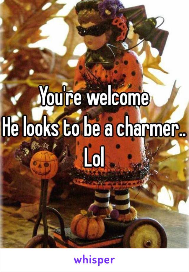 You're welcome
He looks to be a charmer.. Lol 