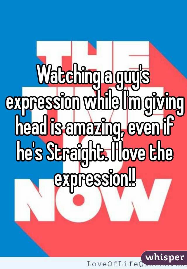 Watching a guy's expression while I'm giving head is amazing, even if he's Straight. I love the expression!!