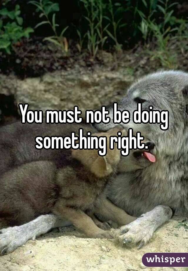 You must not be doing something right.  