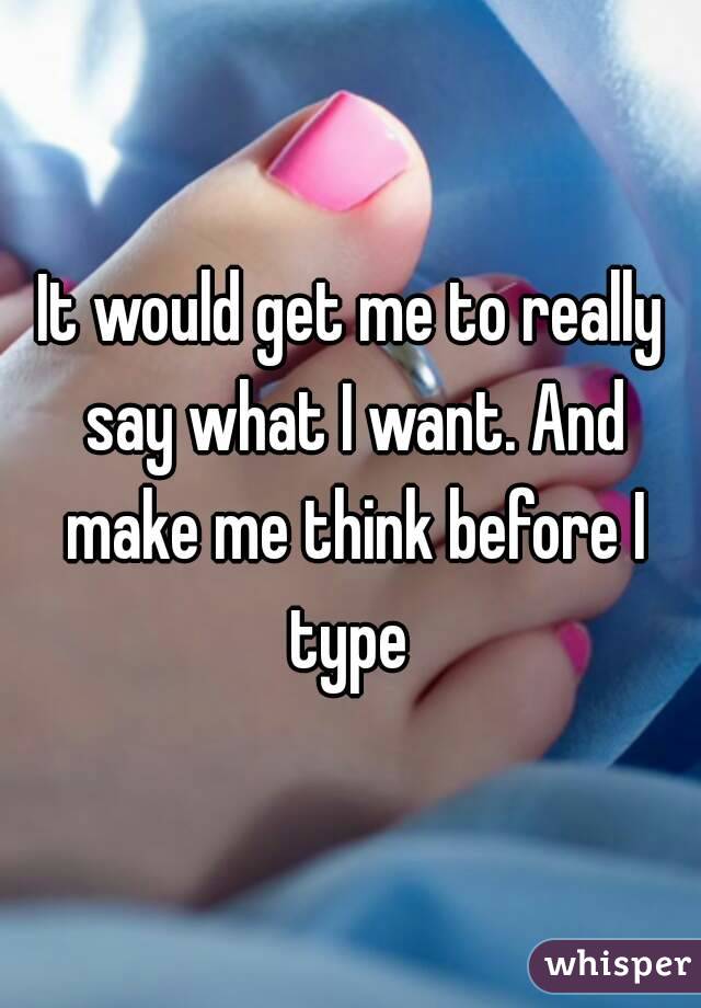 It would get me to really say what I want. And make me think before I type 