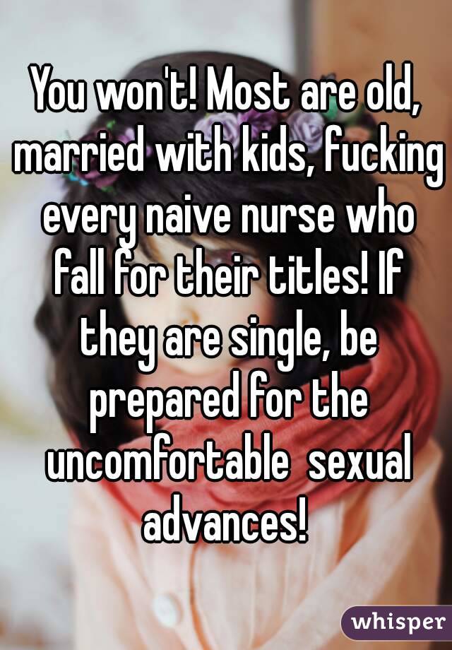 You won't! Most are old, married with kids, fucking every naive nurse who fall for their titles! If they are single, be prepared for the uncomfortable  sexual advances! 