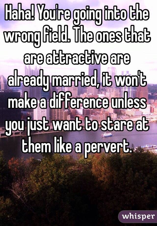 Haha! You're going into the wrong field. The ones that are attractive are already married, it won't make a difference unless you just want to stare at them like a pervert.