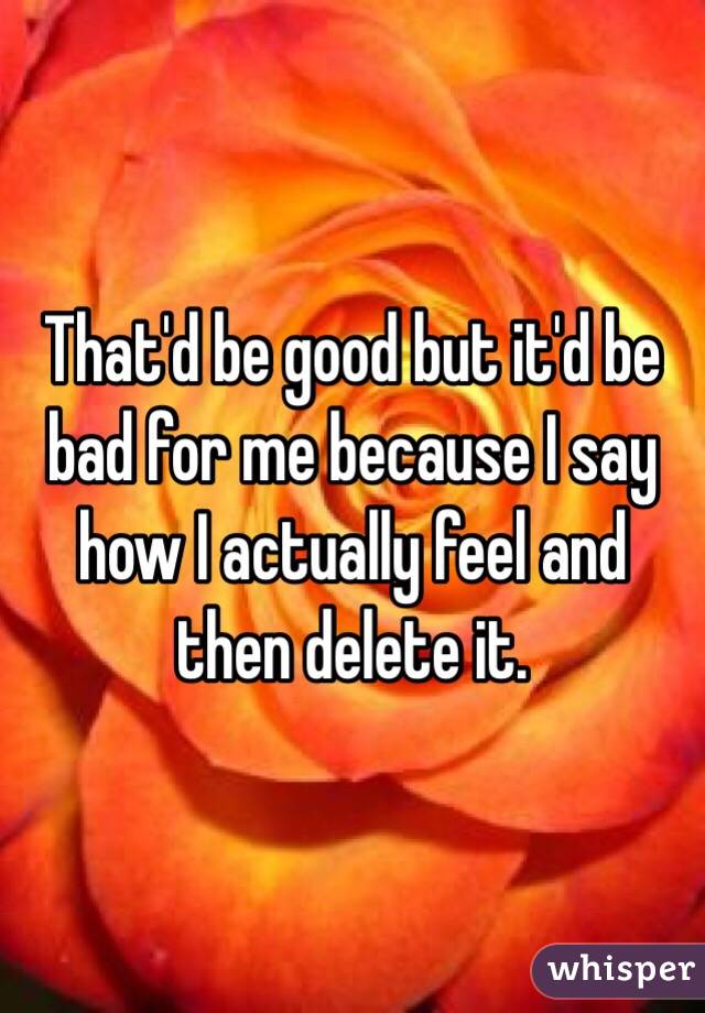 That'd be good but it'd be bad for me because I say how I actually feel and then delete it. 