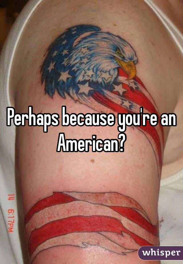 Perhaps because you're an American? 