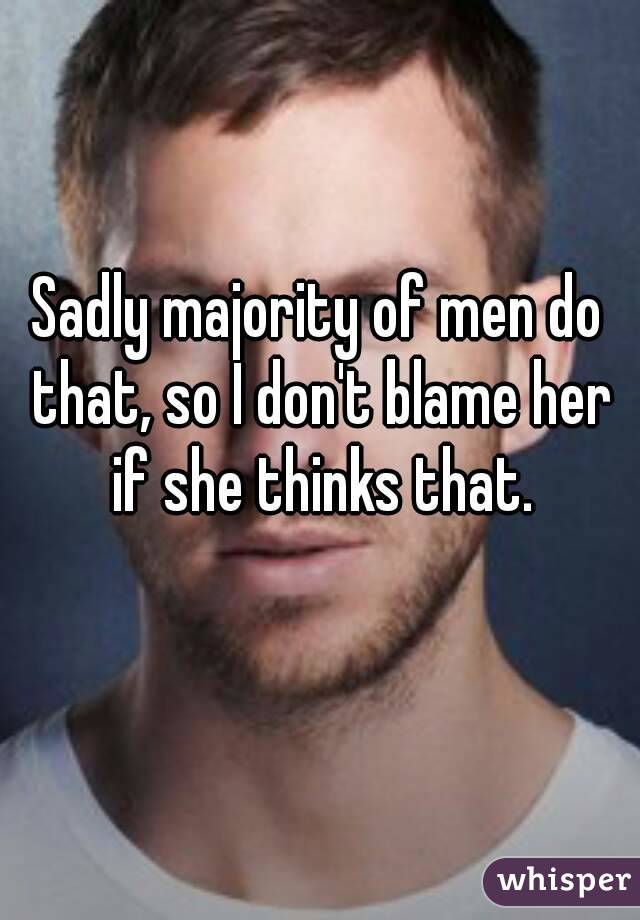 Sadly majority of men do that, so I don't blame her if she thinks that.