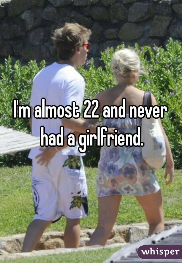 I'm almost 22 and never had a girlfriend.