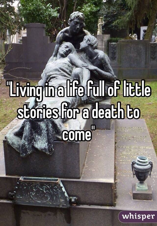 "Living in a life full of little stories for a death to come"