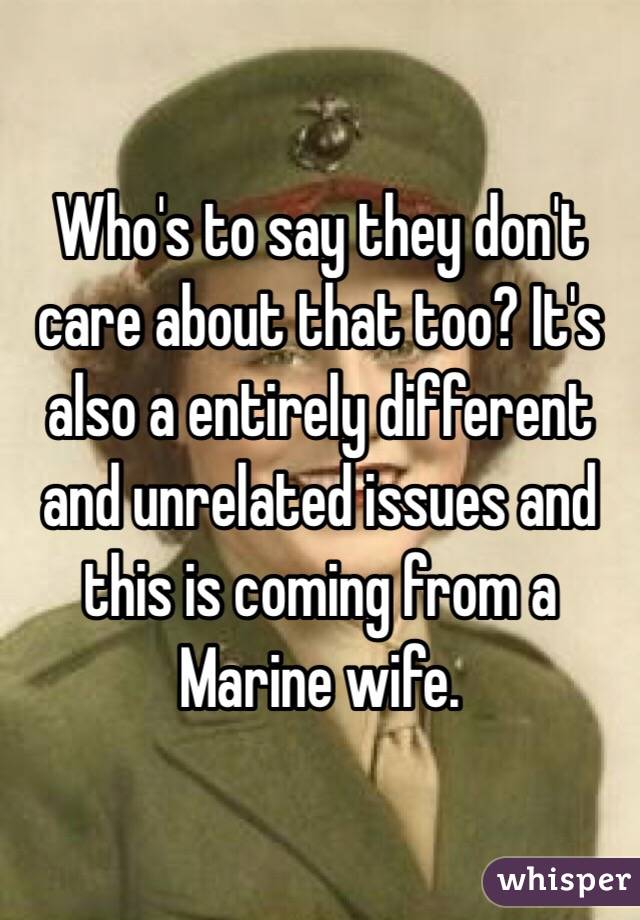 Who's to say they don't  care about that too? It's also a entirely different and unrelated issues and this is coming from a Marine wife.