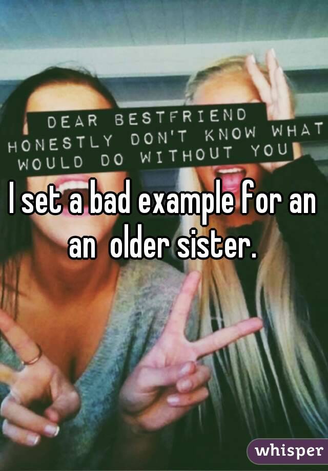 I set a bad example for an an  older sister. 