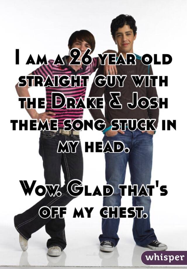I am a 26 year old straight guy with the Drake & Josh theme song stuck in my head.

Wow. Glad that's off my chest.
