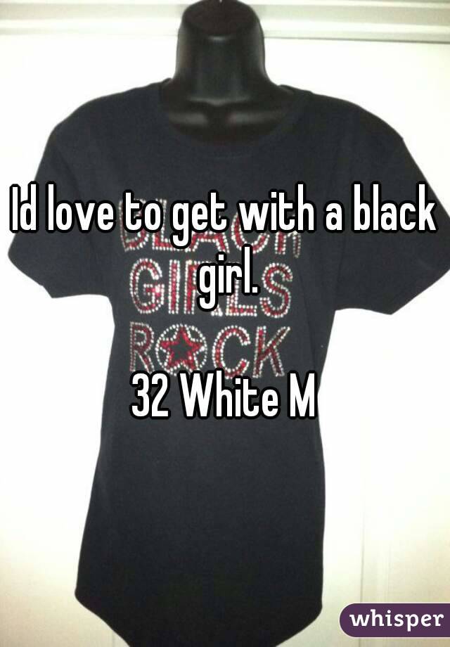 Id love to get with a black girl.

32 White M