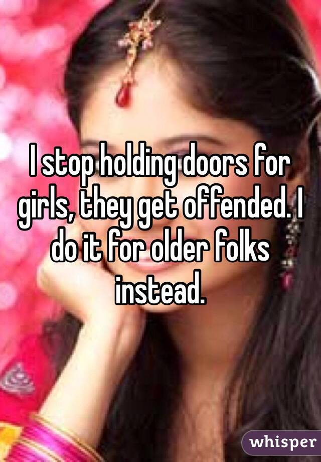 I stop holding doors for girls, they get offended. I do it for older folks instead.