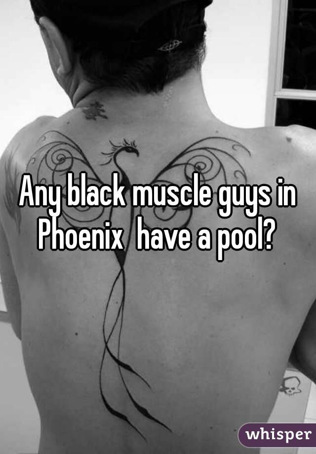 Any black muscle guys in Phoenix  have a pool? 