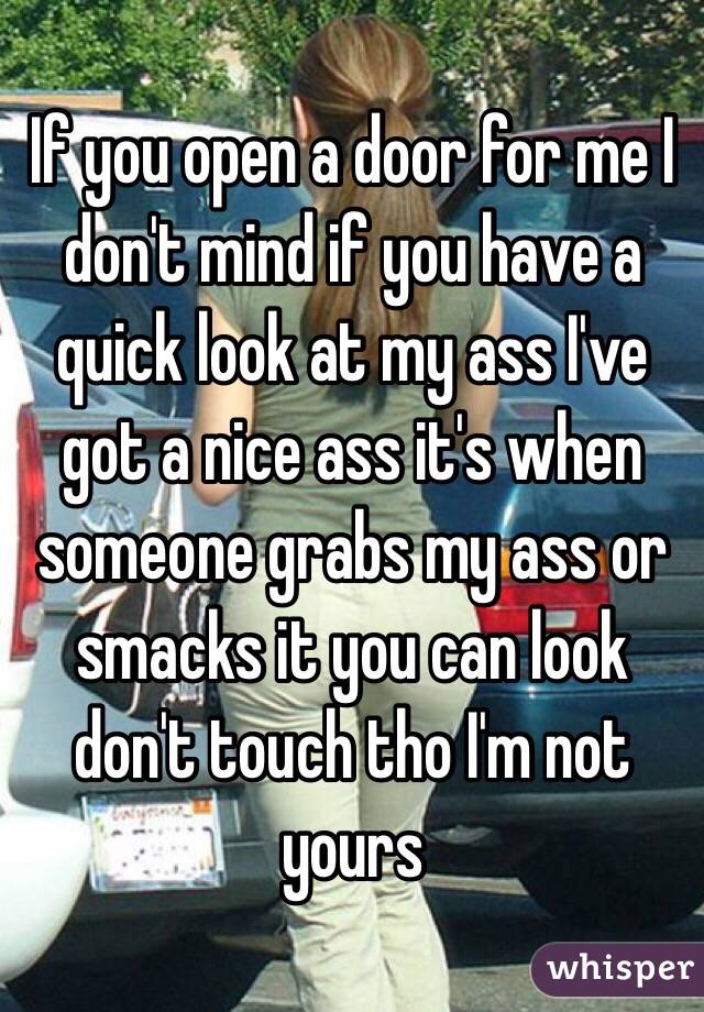 If you open a door for me I don't mind if you have a quick look at my ass I've got a nice ass it's when someone grabs my ass or smacks it you can look don't touch tho I'm not yours 