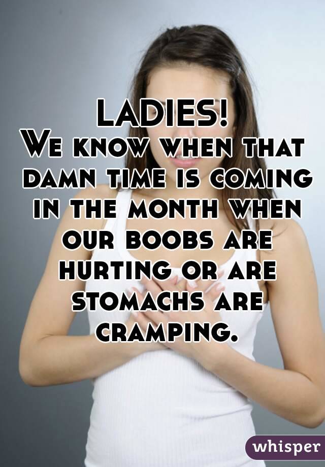 LADIES!
We know when that damn time is coming in the month when our boobs are hurting or are stomachs are cramping.