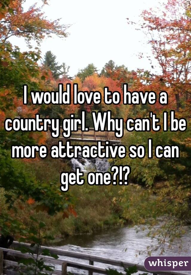 I would love to have a country girl. Why can't I be more attractive so I can get one?!?