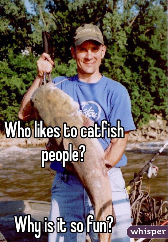 Who likes to catfish people?


Why is it so fun?
