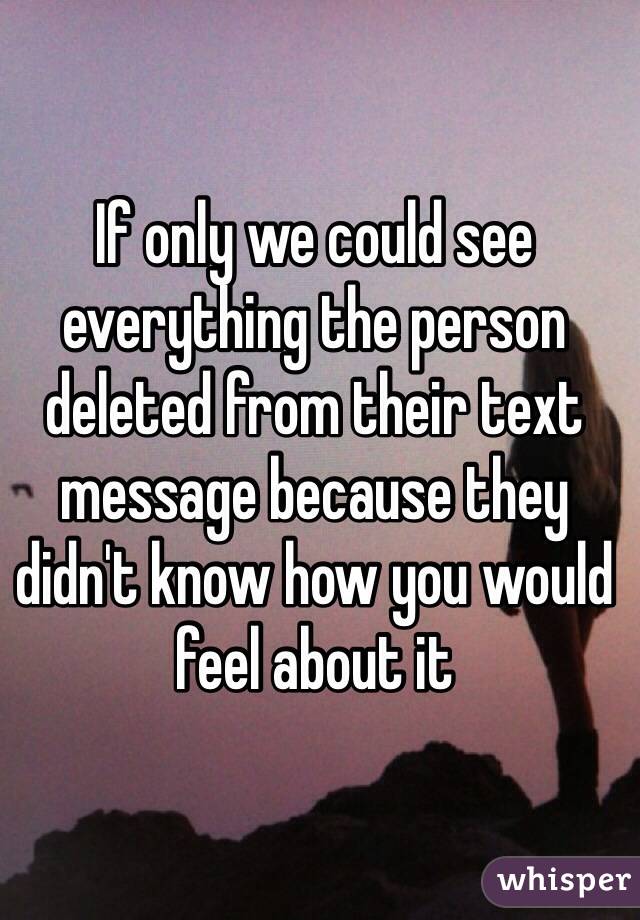 If only we could see everything the person deleted from their text message because they didn't know how you would feel about it