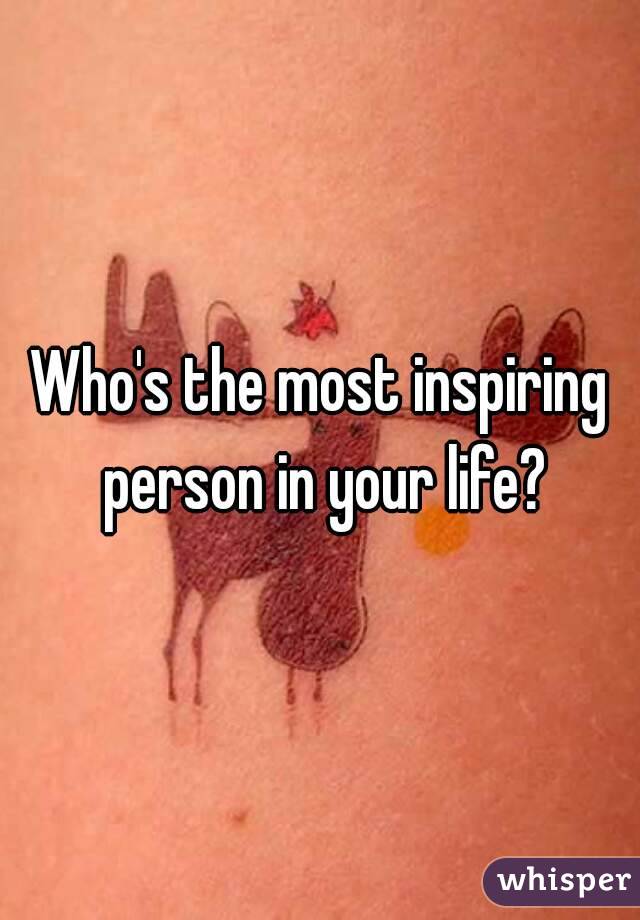 Who's the most inspiring person in your life?